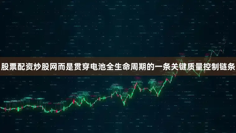 股票配资炒股网而是贯穿电池全生命周期的一条关键质量控制链条