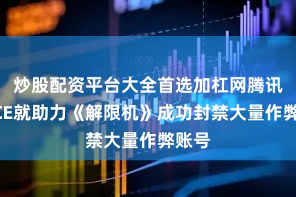 炒股配资平台大全首选加杠网腾讯云ACE就助力《解限机》成功封禁大量作弊账号