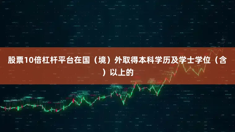 股票10倍杠杆平台在国（境）外取得本科学历及学士学位（含）以上的