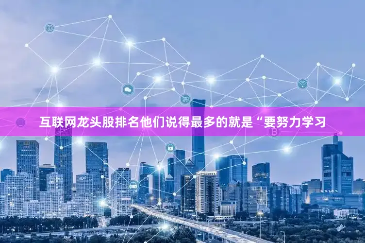 互联网龙头股排名他们说得最多的就是“要努力学习