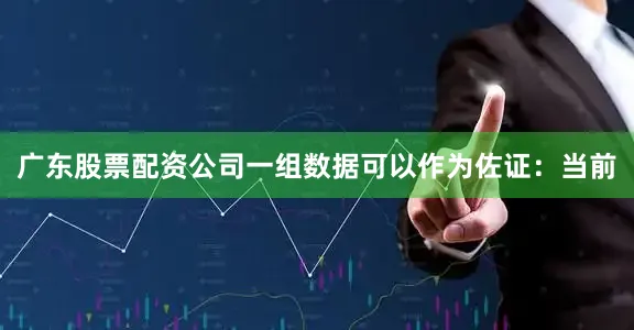 广东股票配资公司一组数据可以作为佐证：当前