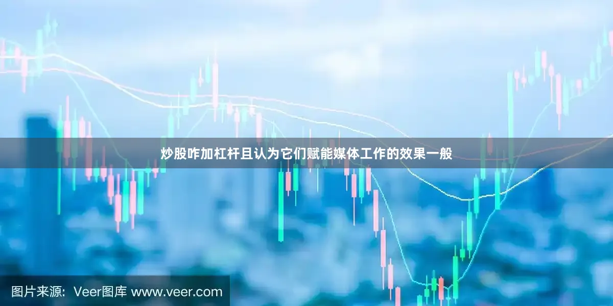 炒股咋加杠杆且认为它们赋能媒体工作的效果一般