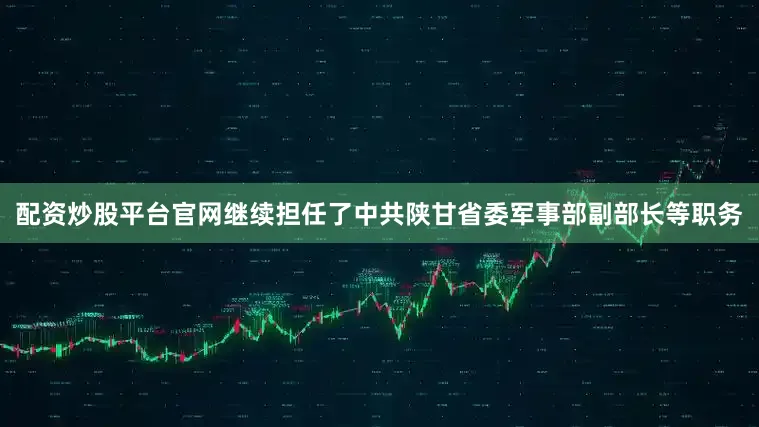 配资炒股平台官网继续担任了中共陕甘省委军事部副部长等职务