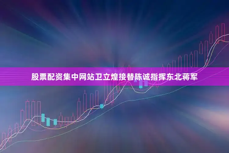 股票配资集中网站卫立煌接替陈诚指挥东北蒋军