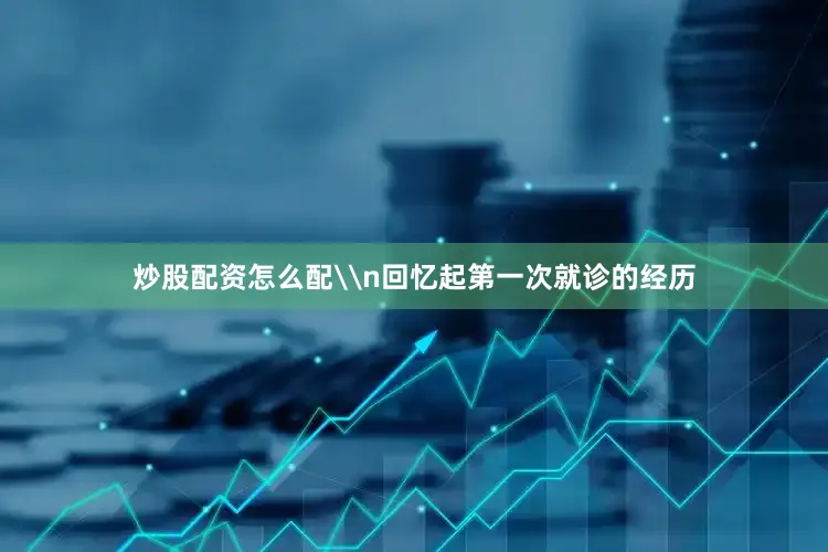 炒股配资怎么配\n回忆起第一次就诊的经历