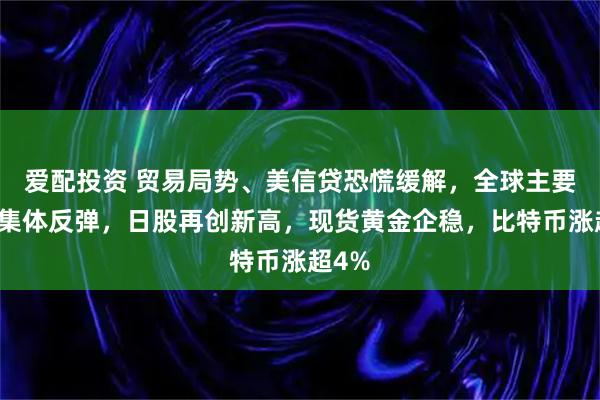 爱配投资 贸易局势、美信贷恐慌缓解,全球主要股市集体反弹,日股再创新高,现货黄金企稳,比特币涨超4%