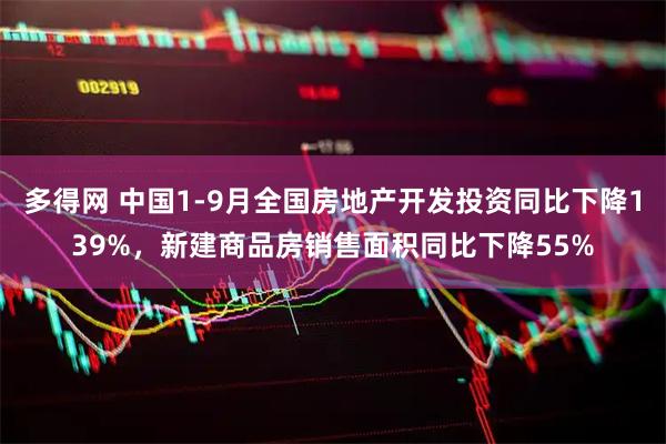 多得网 中国1-9月全国房地产开发投资同比下降139%，新建商品房销售面积同比下降55%