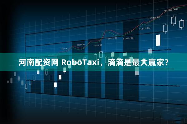 河南配资网 RoboTaxi，滴滴是最大赢家？