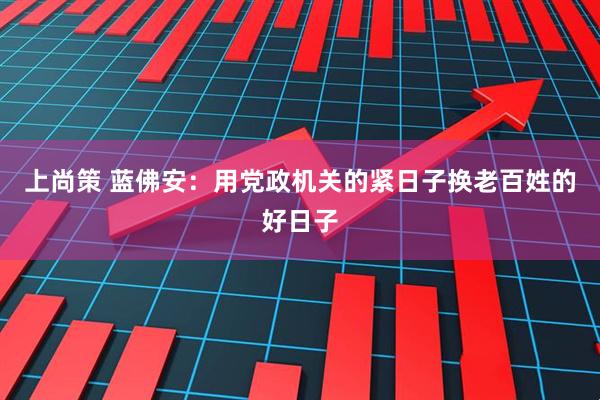 上尚策 蓝佛安：用党政机关的紧日子换老百姓的好日子