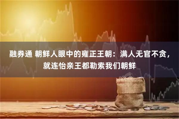 融券通 朝鲜人眼中的雍正王朝：满人无官不贪，就连怡亲王都勒索我们朝鲜