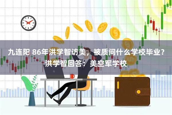 九连阳 86年洪学智访美，被质问什么学校毕业？洪学智回答：美空军学校