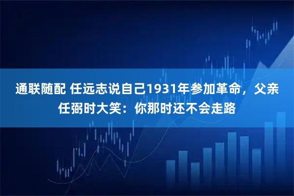 通联随配 任远志说自己1931年参加革命，父亲任弼时大笑：你那时还不会走路