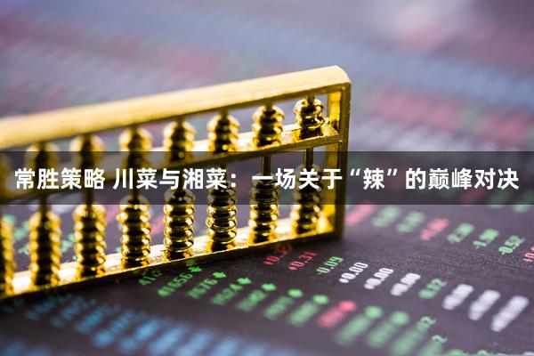 常胜策略 川菜与湘菜：一场关于“辣”的巅峰对决