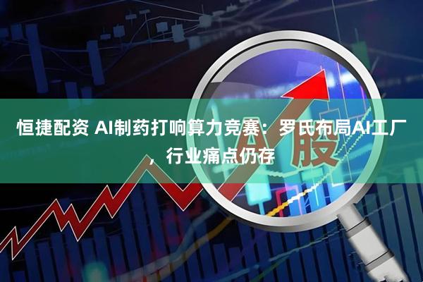 恒捷配资 AI制药打响算力竞赛：罗氏布局AI工厂，行业痛点仍存