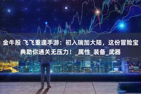 金牛股 飞飞重逢手游：初入瑞加大陆，这份冒险宝典助你通关无压力！_属性_装备_武器