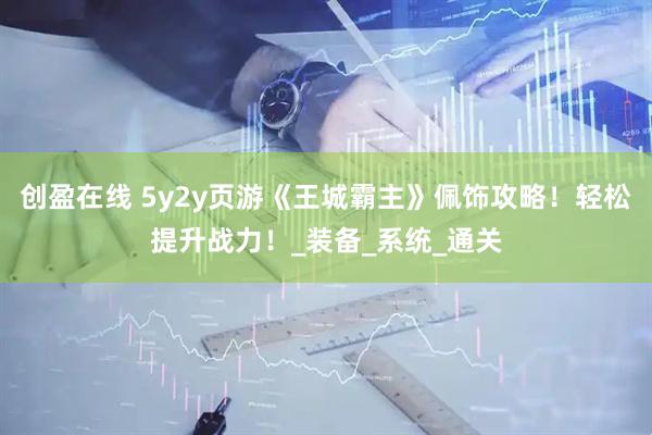 创盈在线 5y2y页游《王城霸主》佩饰攻略！轻松提升战力！_装备_系统_通关
