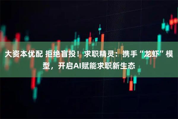 大资本优配 拒绝盲投！求职精灵：携手“龙虾”模型，开启AI赋能求职新生态