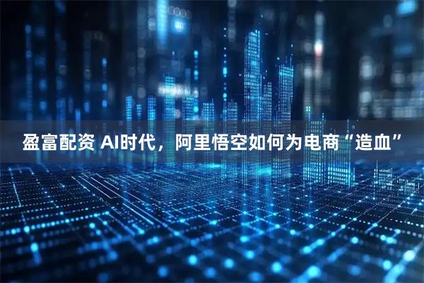 盈富配资 AI时代，阿里悟空如何为电商“造血”