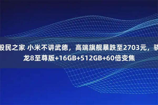 股民之家 小米不讲武德，高端旗舰暴跌至2703元，骁龙8至尊版+16GB+512GB+60倍变焦