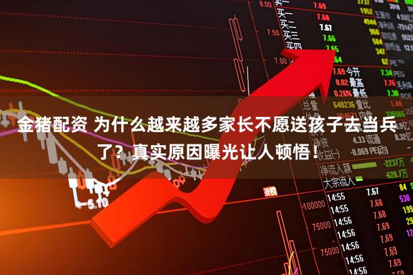 金猪配资 为什么越来越多家长不愿送孩子去当兵了？真实原因曝光让人顿悟！