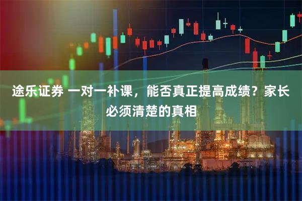 途乐证券 一对一补课，能否真正提高成绩？家长必须清楚的真相