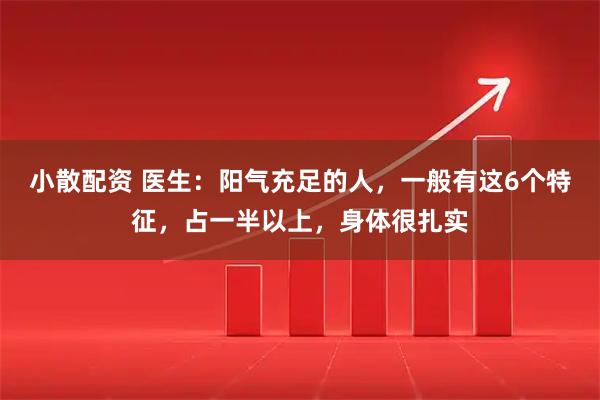 小散配资 医生：阳气充足的人，一般有这6个特征，占一半以上，身体很扎实
