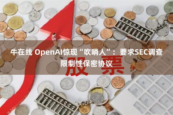 牛在线 OpenAI惊现“吹哨人”:要求SEC调查限制性保密协议