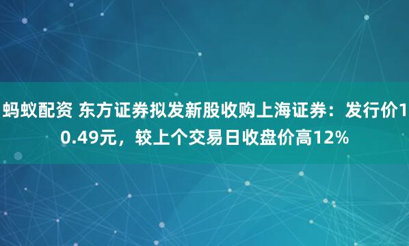 蚂蚁配资 东方证券拟发新股收购上海证券：发行价10.49元，较上个交易日收盘价高12%