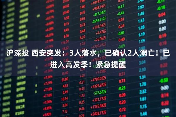 沪深投 西安突发：3人落水，已确认2人溺亡！已进入高发季！紧急提醒