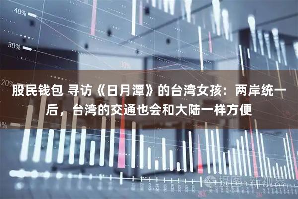 股民钱包 寻访《日月潭》的台湾女孩：两岸统一后，台湾的交通也会和大陆一样方便