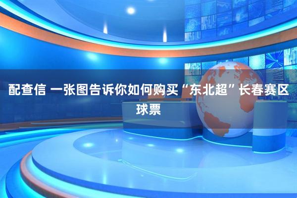 配查信 一张图告诉你如何购买“东北超”长春赛区球票