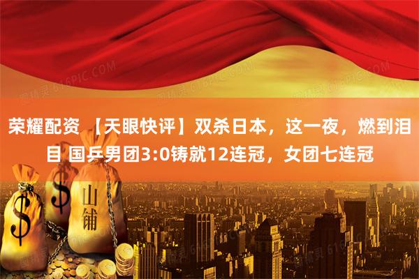 荣耀配资 【天眼快评】双杀日本，这一夜，燃到泪目 国乒男团3:0铸就12连冠，女团七连冠