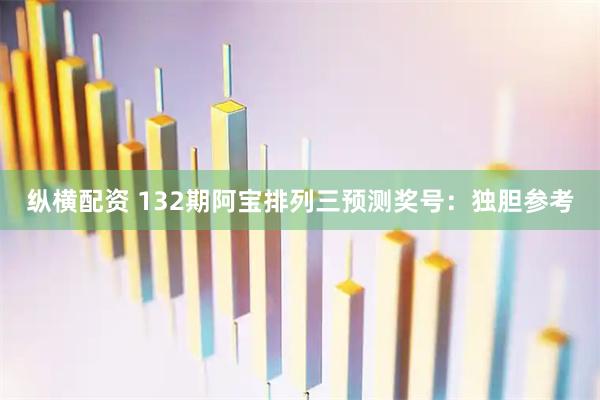 纵横配资 132期阿宝排列三预测奖号：独胆参考