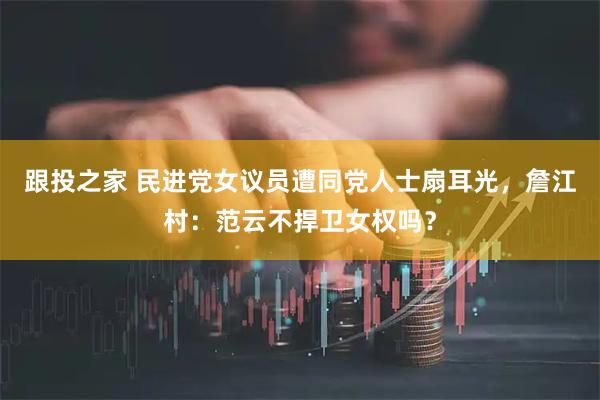 跟投之家 民进党女议员遭同党人士扇耳光，詹江村：范云不捍卫女权吗？