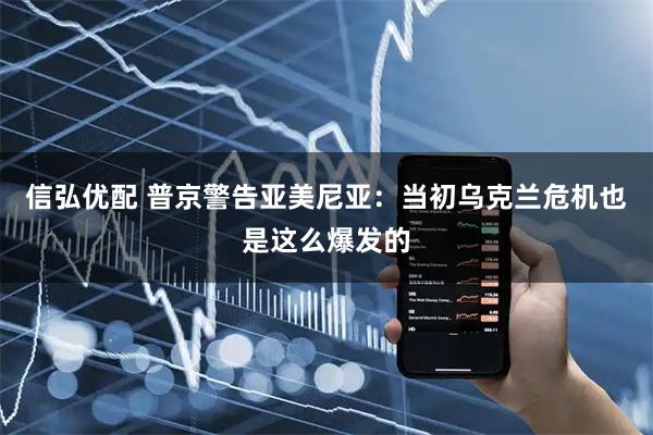 信弘优配 普京警告亚美尼亚：当初乌克兰危机也是这么爆发的