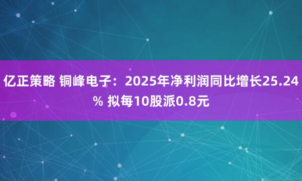 亿正策略 铜峰电子：2025年净利润同比增长25.24% 拟每10股派0.8元