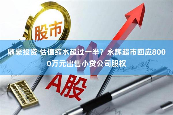 鼎豪投资 估值缩水超过一半？永辉超市回应8000万元出售小贷公司股权