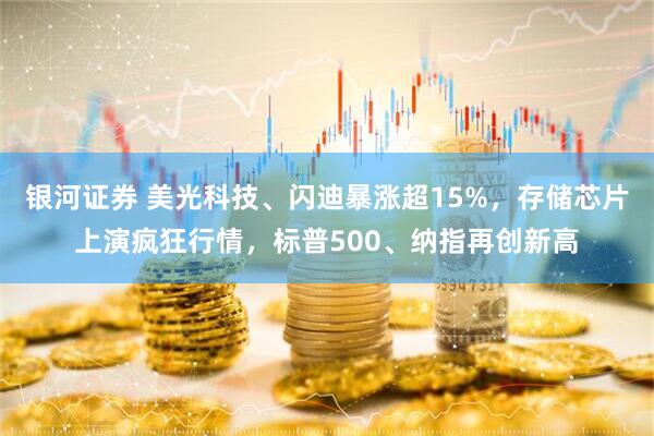 银河证券 美光科技、闪迪暴涨超15%，存储芯片上演疯狂行情，标普500、纳指再创新高