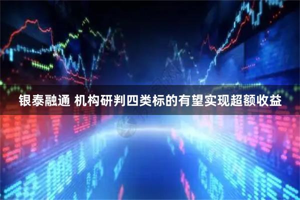 银泰融通 机构研判四类标的有望实现超额收益